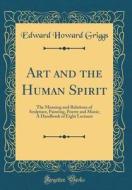 Art and the Human Spirit: The Meaning and Relations of Sculpture, Painting, Poetry and Music; A Handbook of Eight Lectures (Classic Reprint) di Edward Howard Griggs edito da Forgotten Books
