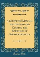 A Scripture Manual, for Opening and Closing the Exercises of Sabbath Schools (Classic Reprint) di Unknown Author edito da Forgotten Books