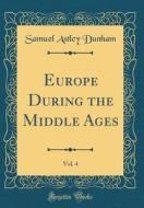 Europe During the Middle Ages, Vol. 4 (Classic Reprint) di Samuel Astley Dunham edito da Forgotten Books