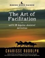 The Art of Facilitation, with 28 Equine Assisted Activities di Charisse Rudolph edito da Art of Facilitation, with 28 Equine Assisted