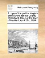 A Copy Of The Poll For Knights Of The Shire, For The County Of Hertford, Taken At The Town Of Hertford, April 22d, 1784 di Multiple Contributors edito da Gale Ecco, Print Editions