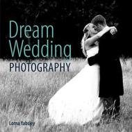 Dream Wedding Photography di Lorna Yabsley edito da David & Charles Publishers