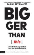 Bigger Than This: How to turn any venture into an admired brand Bigger Than This: How to turn any venture into an admired brand