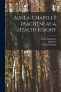 Aix-la-Chapelle (Aachen) as a Health Resort di Louis Alexander edito da LIGHTNING SOURCE INC