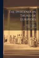 The Iphigenia in Tauris of Euripides di Gilbert Murray, Gilbert Euripides edito da LEGARE STREET PR