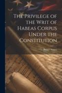 The Privilege of the Writ of Habeas Corpus Under the Constitution di Horace Binney edito da LEGARE STREET PR