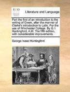Part The First Of An Introduction To The Writing Of Greek, After The Manner Of Clarke's Introduction To Latin. For The Use Of Winchester College. By G di George Isaac Huntingford edito da Gale Ecco, Print Editions