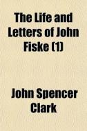 The Life And Letters Of John Fiske 1 di John Spencer Clark edito da General Books
