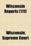 Wisconsin Reports 111 di Wisconsin Supreme Court edito da Rarebooksclub.com