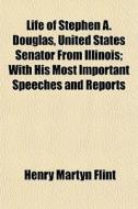 Life Of Stephen A. Douglas, United States Senator From Illinois; With His Most Important Speeches And Reports di Henry Martyn Flint edito da General Books Llc