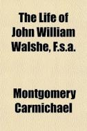 The Life Of John William Walshe, F.s.a. di Montgome Carmichael edito da General Books