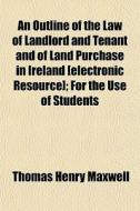 An Outline Of The Law Of Landlord And Te di Thomas Henry Maxwell edito da General Books