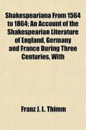 Shakespeariana From 1564 To 1864; An Acc di Franz J. L. Thimm edito da General Books