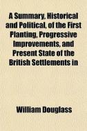 A Summary, Historical And Political, Of The First Planting, Progressive Improvements, And Present State Of The British Settlements In di William Douglass edito da General Books Llc