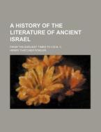 A History Of The Literature Of Ancient Israel; From The Earliest Times To 135 B. C. di Henry Thatcher Fowler edito da General Books Llc