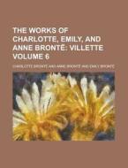 The Works Of Charlotte, Emily, And Anne Bronte (volume 6); Villette di Charlotte Bronte edito da General Books Llc