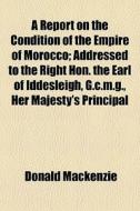 A Report On The Condition Of The Empire Of Morocco; Addressed To The Right Hon. The Earl Of Iddesleigh, G.c.m.g., Her Majesty's Principal di Donald Mackenzie edito da General Books Llc