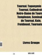 Tournai: Toponymie De Tournai, Cath Dral di Livres Groupe edito da Books LLC, Wiki Series