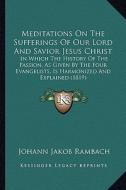 Meditations on the Sufferings of Our Lord and Savior Jesus Christ: In Which the History of the Passion, as Given by the Four Evangelists, Is Harmonize di Johann Jakob Rambach edito da Kessinger Publishing