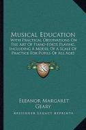 Musical Education: With Practical Observations on the Art of Piano-Forte Playing, Including a Model of a Scale of Practice for Pupils of di Eleanor Margaret Geary edito da Kessinger Publishing