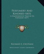 Perfumery and Kindred Arts: A Comprehensive Treatise on Perfumery (1877) a Comprehensive Treatise on Perfumery (1877) di Richard S. Cristiani edito da Kessinger Publishing