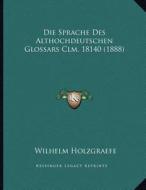 Die Sprache Des Althochdeutschen Glossars CLM. 18140 (1888) di Wilhelm Holzgraefe edito da Kessinger Publishing