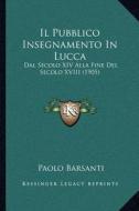 Il Pubblico Insegnamento in Lucca: Dal Secolo XIV Alla Fine del Secolo XVIII (1905) di Paolo Barsanti edito da Kessinger Publishing
