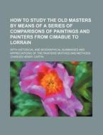 How to Study the Old Masters by Means of a Series of Comparisons of Paintings and Painters from Cimabue to Lorrain; With Historical and Biographical S di Charles Henry Caffin edito da Rarebooksclub.com