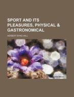 Sport And Its Pleasures, Physical & Gastronomical di Herbert Byng Hall edito da General Books Llc