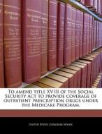 To Amend Title Xviii Of The Social Security Act To Provide Coverage Of Outpatient Prescription Drugs Under The Medicare Program. edito da Bibliogov