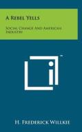 A Rebel Yells: Social Change and American Industry di H. Frederick Willkie edito da Literary Licensing, LLC