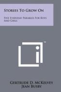 Stories to Grow on: Five Everyday Parables for Boys and Girls di Gertrude D. McKelvey edito da Literary Licensing, LLC
