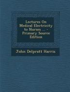 Lectures on Medical Electricity to Nurses ... di John Delpratt Harris edito da Nabu Press