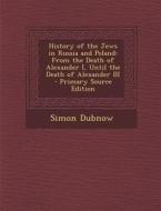 History of the Jews in Russia and Poland: From the Death of Alexander I, Until the Death of Alexander III di Simon Dubnow edito da Nabu Press