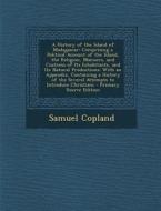 A   History of the Island of Madagascar: Comprising a Political Account of the Island, the Religion, Manners, and Customs of Its Inhabitants, and Its di Samuel Copland edito da Nabu Press