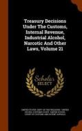 Treasury Decisions Under The Customs, Internal Revenue, Industrial Alcohol, Narcotic And Other Laws, Volume 21 edito da Arkose Press