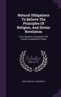 Natural Obligations To Believe The Principles Of Religion, And Divine Revelation edito da Palala Press