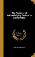 The Propriety of Acknowledging the Lord in All Our Ways di James Mccosh edito da WENTWORTH PR