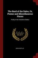 The Bard Of The Dales, Or, Poems And Miscellaneous Pieces: Partly In The Yorkshire Dialect di John Castillo edito da Andesite Press