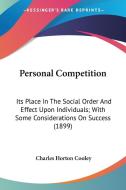Personal Competition: Its Place in the Social Order and Effect Upon Individuals; With Some Considerations on Success (1899) di Charles Horton Cooley edito da Kessinger Publishing