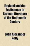 England And The Englishman In German Literature Of The Eighteenth Century di John Alexander Kelly edito da General Books Llc