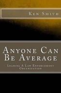 Anyone Can Be Average: Leading a Law Enforcement Organization di Ken Smith edito da Createspace