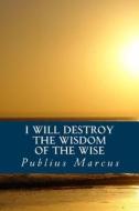 I Will Destroy the Wisdom of the Wise di Publius Marcus edito da Createspace