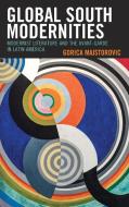 Global South Modernities: Modernist Literature and the Avant-Garde in Latin America di Gorica Majstorovic edito da LEXINGTON BOOKS
