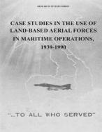 Case Studies in the Use of Land-Based Aerial Forces in Maritime Operations, 1939-1990 di Office of Air Force History, U. S. Air Force edito da Createspace
