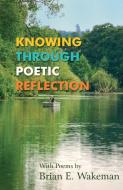 Knowing Through Poetic Reflection di Brian E. Wakeman edito da New Generation Publishing