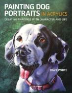 Painting Dog Portraits in Acrylics di Dave White edito da Search Press Ltd
