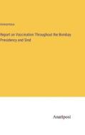 Report on Vaccination Throughout the Bombay Presidency and Sind di Anonymous edito da Anatiposi Verlag