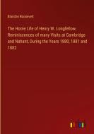 The Home Life of Henry W. Longfellow. Reminiscences of many Visits at Cambridge and Nahant, During the Years 1880, 1881 and 1882 di Blanche Roosevelt edito da Outlook Verlag