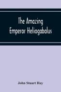 The Amazing Emperor Heliogabalus di John Stuart Hay edito da Alpha Editions